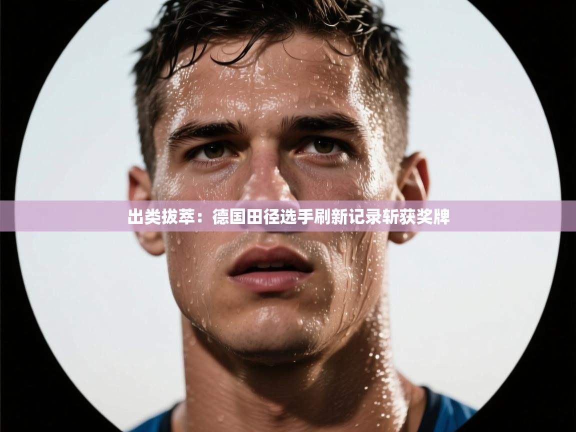 出类拔萃：德国田径选手刷新记录斩获奖牌  第2张