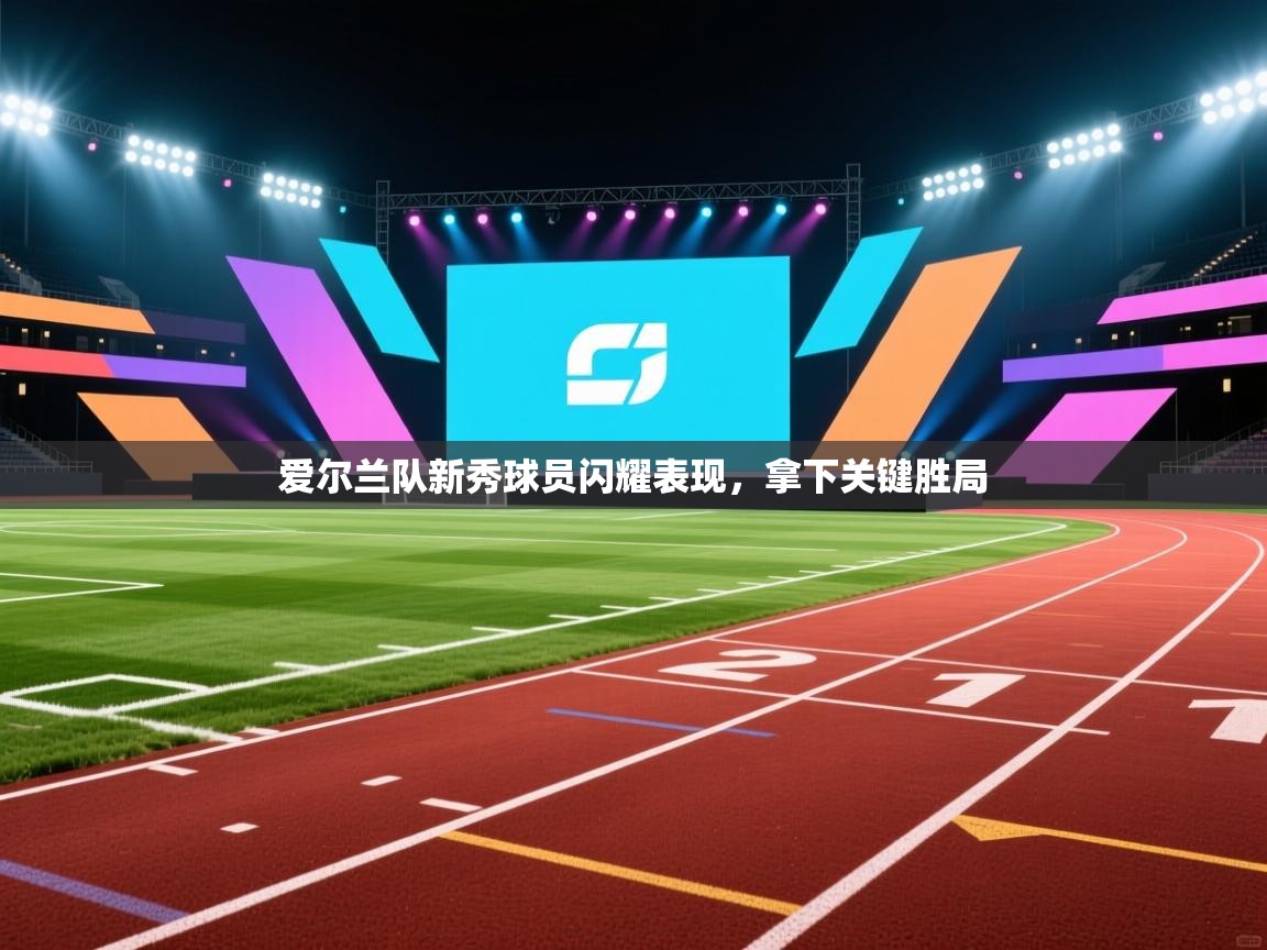 爱尔兰队新秀球员闪耀表现，拿下关键胜局